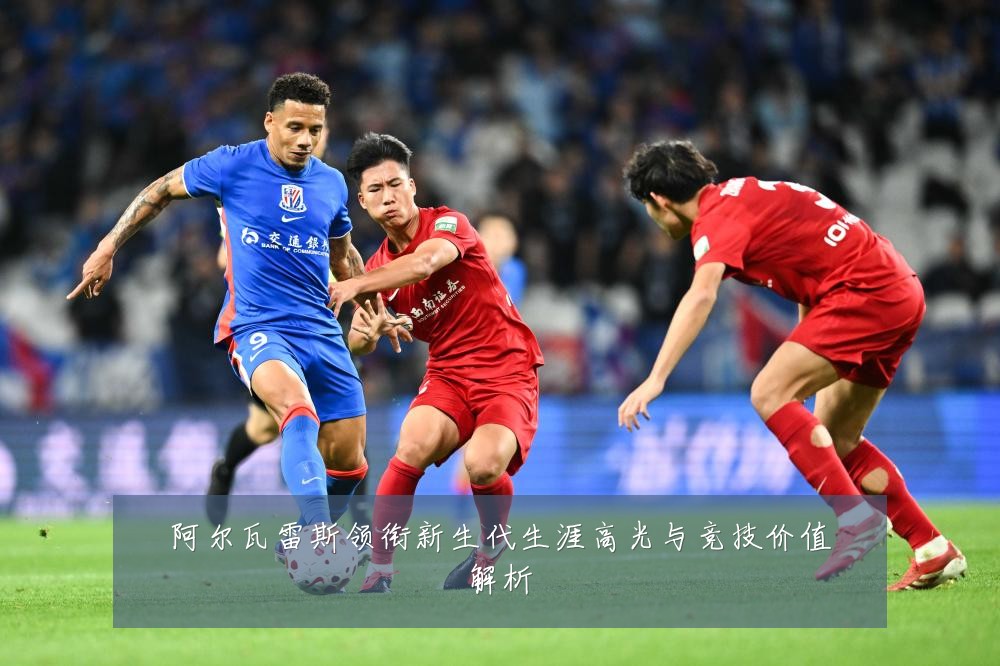 阿尔瓦雷斯领衔新生代生涯高光与竞技价值解析