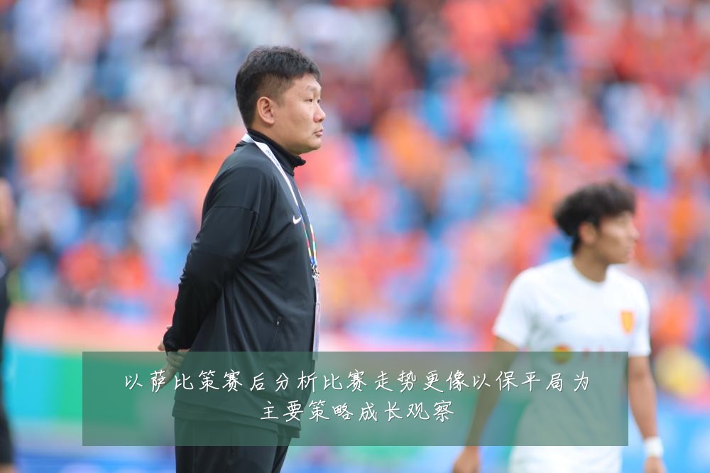 以萨比策赛后分析比赛走势更像以保平局为主要策略成长观察