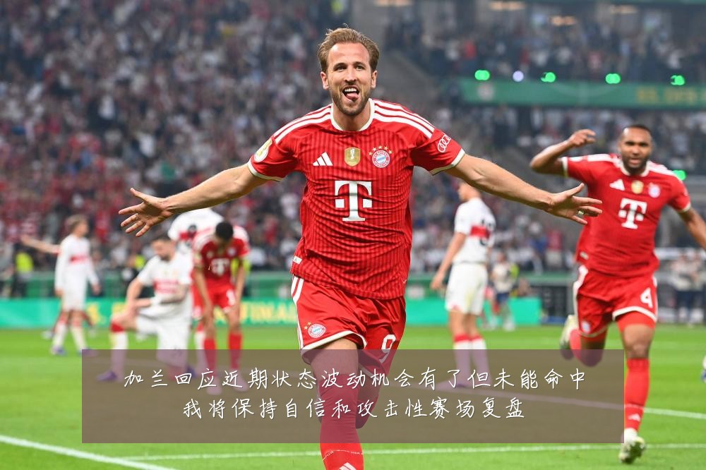 加兰回应近期状态波动机会有了但未能命中我将保持自信和攻击性赛场复盘